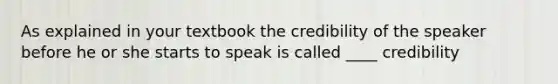 As explained in your textbook the credibility of the speaker before he or she starts to speak is called ____ credibility