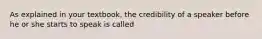 As explained in your textbook, the credibility of a speaker before he or she starts to speak is called