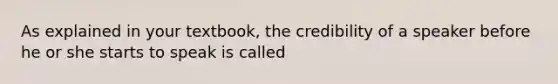 As explained in your textbook, the credibility of a speaker before he or she starts to speak is called