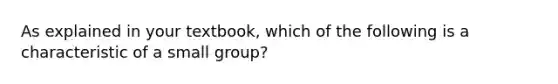 As explained in your textbook, which of the following is a characteristic of a small group?