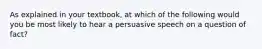 As explained in your textbook, at which of the following would you be most likely to hear a persuasive speech on a question of fact?