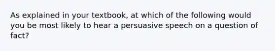 As explained in your textbook, at which of the following would you be most likely to hear a persuasive speech on a question of fact?