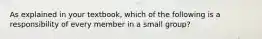 As explained in your textbook, which of the following is a responsibility of every member in a small group?