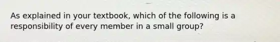 As explained in your textbook, which of the following is a responsibility of every member in a small group?