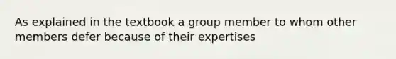 As explained in the textbook a group member to whom other members defer because of their expertises