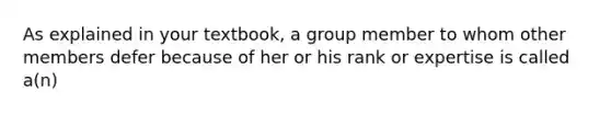 As explained in your textbook, a group member to whom other members defer because of her or his rank or expertise is called a(n)