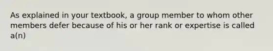 As explained in your textbook, a group member to whom other members defer because of his or her rank or expertise is called a(n)