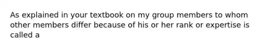 As explained in your textbook on my group members to whom other members differ because of his or her rank or expertise is called a