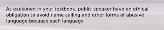 As explained in your textbook, public speaker have an ethical obligation to avoid name calling and other forms of abusive language because such language