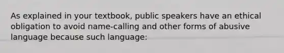 As explained in your textbook, public speakers have an ethical obligation to avoid name-calling and other forms of abusive language because such language: