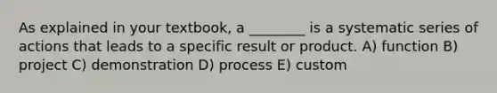 As explained in your textbook, a ________ is a systematic series of actions that leads to a specific result or product. A) function B) project C) demonstration D) process E) custom