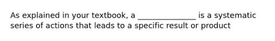 As explained in your textbook, a _______________ is a systematic series of actions that leads to a specific result or product