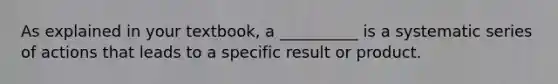 As explained in your textbook, a __________ is a systematic series of actions that leads to a specific result or product.