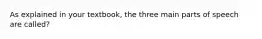 As explained in your textbook, the three main parts of speech are called?