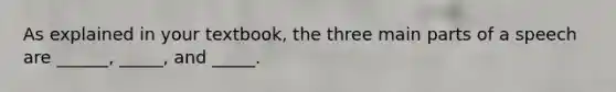 As explained in your textbook, the three main parts of a speech are ______, _____, and _____.