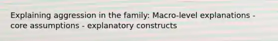 Explaining aggression in the family: Macro-level explanations - core assumptions - explanatory constructs