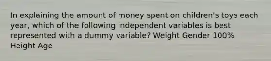 In explaining the amount of money spent on children's toys each year, which of the following independent variables is best represented with a dummy variable? Weight Gender 100% Height Age