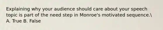 Explaining why your audience should care about your speech topic is part of the need step in Monroe's motivated sequence. A. True B. False