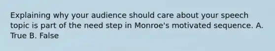 Explaining why your audience should care about your speech topic is part of the need step in Monroe's motivated sequence. A. True B. False