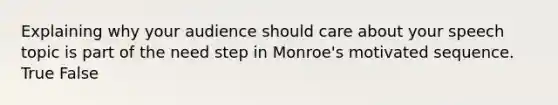 Explaining why your audience should care about your speech topic is part of the need step in Monroe's motivated sequence. True False