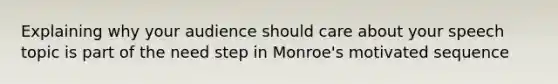 Explaining why your audience should care about your speech topic is part of the need step in Monroe's motivated sequence