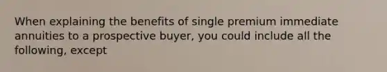 When explaining the benefits of single premium immediate annuities to a prospective buyer, you could include all the following, except