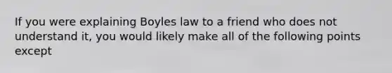 If you were explaining Boyles law to a friend who does not understand it, you would likely make all of the following points except