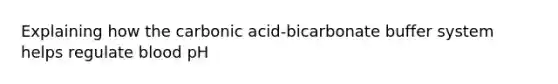 Explaining how the carbonic acid-bicarbonate buffer system helps regulate blood pH