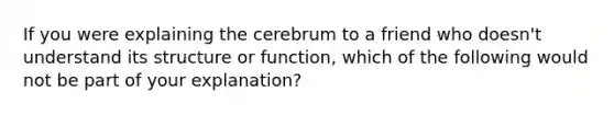 If you were explaining the cerebrum to a friend who doesn't understand its structure or function, which of the following would not be part of your explanation?