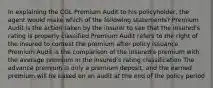 In explaining the CGL Premium Audit to his policyholder, the agent would make which of the following statements? Premium Audit is the action taken by the insurer to see that the insured's rating is properly classified Premium Audit refers to the right of the insured to contest the premium after policy issuance Premium Audit is the comparison of the insured's premium with the average premium in the insured's rating classification The advance premium is only a premium deposit, and the earned premium will be based on an audit at the end of the policy period