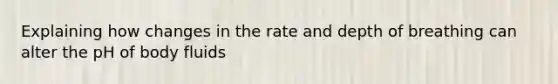 Explaining how changes in the rate and depth of breathing can alter the pH of body fluids