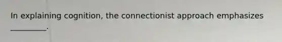 In explaining cognition, the connectionist approach emphasizes _________.