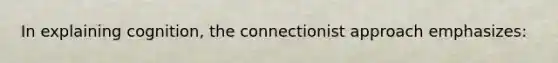 In explaining cognition, the connectionist approach emphasizes: