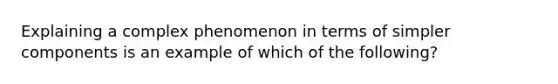 Explaining a complex phenomenon in terms of simpler components is an example of which of the following?