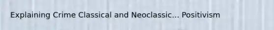 Explaining Crime Classical and Neoclassic... Positivism