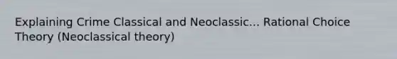 Explaining Crime Classical and Neoclassic... Rational Choice Theory (Neoclassical theory)