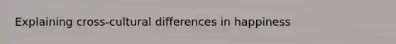 Explaining cross-cultural differences in happiness