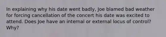 In explaining why his date went badly, Joe blamed bad weather for forcing cancellation of the concert his date was excited to attend. Does Joe have an internal or external locus of control? Why?