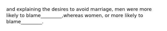 and explaining the desires to avoid marriage, men were more likely to blame_________,whereas women, or more likely to blame_________.