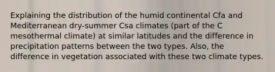 Explaining the distribution of the humid continental Cfa and Mediterranean dry-summer Csa climates (part of the C mesothermal climate) at similar latitudes and the difference in precipitation patterns between the two types. Also, the difference in vegetation associated with these two climate types.