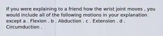 If you were explaining to a friend how the wrist joint moves , you would include all of the following motions in your explanation except a . Flexion . b . Abduction . c . Extension . d . Circumduction .