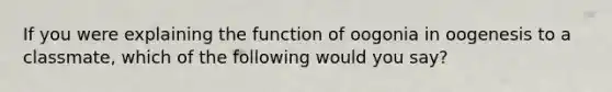 If you were explaining the function of oogonia in oogenesis to a classmate, which of the following would you say?