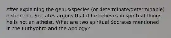 After explaining the genus/species (or determinate/determinable) distinction, Socrates argues that if he believes in spiritual things he is not an atheist. What are two spiritual Socrates mentioned in the Euthyphro and the Apology?