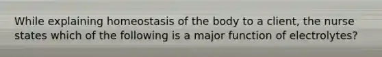 While explaining homeostasis of the body to a client, the nurse states which of the following is a major function of electrolytes?