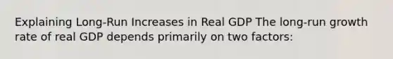 Explaining Long-Run Increases in Real GDP The long-run growth rate of real GDP depends primarily on two factors: