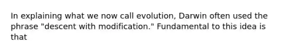 In explaining what we now call evolution, Darwin often used the phrase "descent with modification." Fundamental to this idea is that