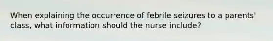 When explaining the occurrence of febrile seizures to a parents' class, what information should the nurse include?