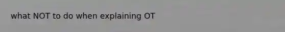 what NOT to do when explaining OT