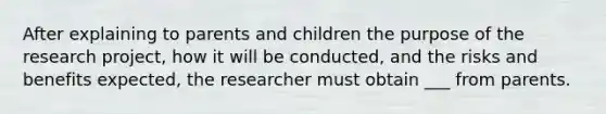 After explaining to parents and children the purpose of the research project, how it will be conducted, and the risks and benefits expected, the researcher must obtain ___ from parents.