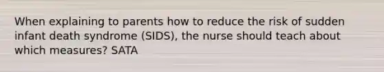 When explaining to parents how to reduce the risk of sudden infant death syndrome (SIDS), the nurse should teach about which measures? SATA